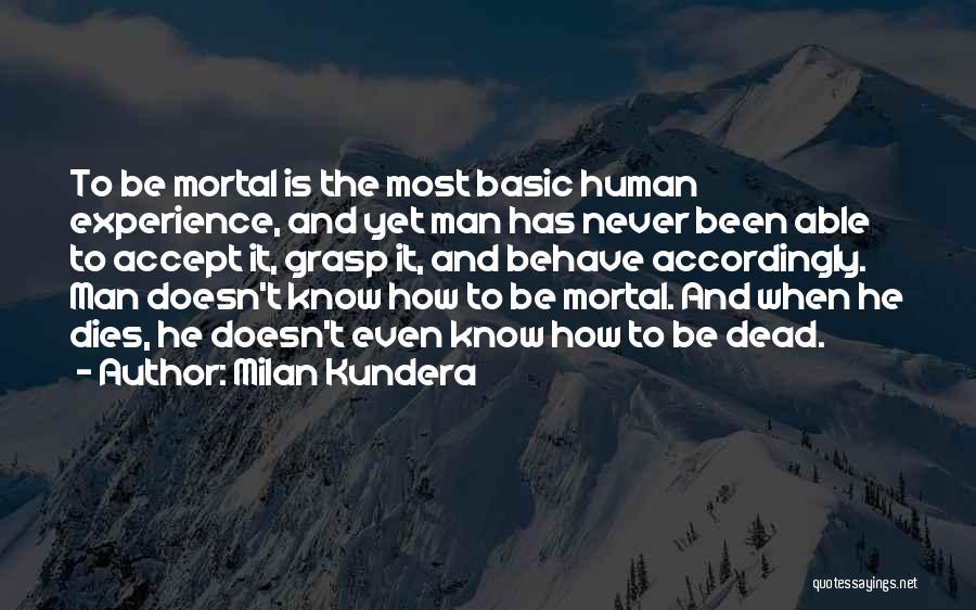 Milan Kundera Quotes: To Be Mortal Is The Most Basic Human Experience, And Yet Man Has Never Been Able To Accept It, Grasp