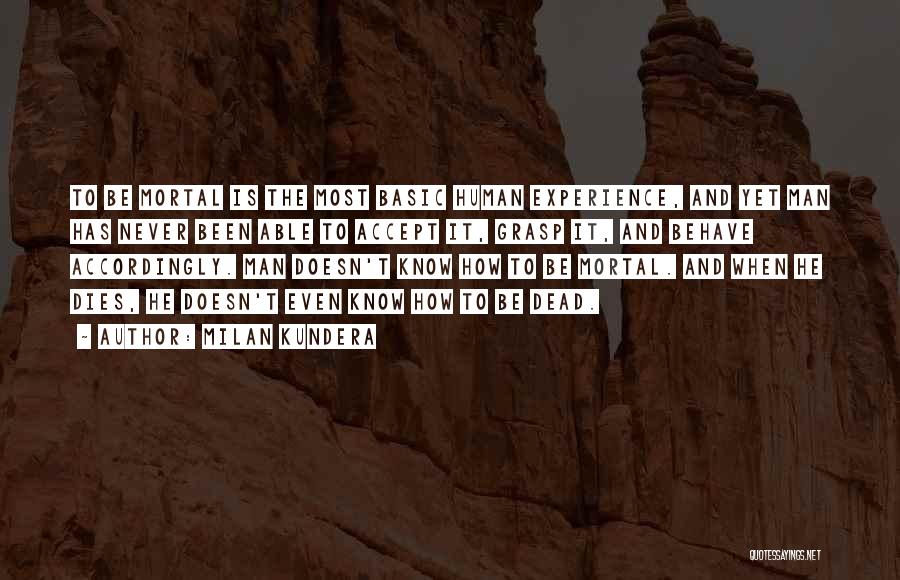 Milan Kundera Quotes: To Be Mortal Is The Most Basic Human Experience, And Yet Man Has Never Been Able To Accept It, Grasp