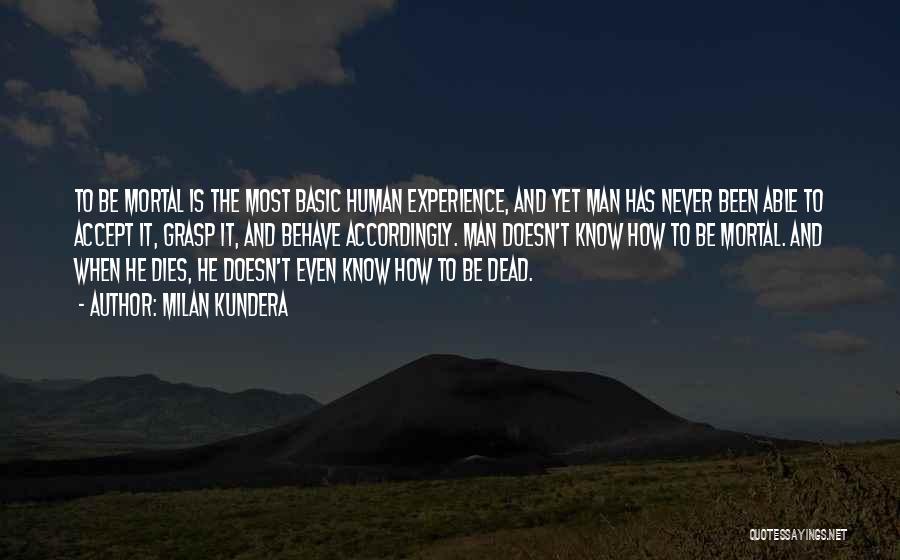 Milan Kundera Quotes: To Be Mortal Is The Most Basic Human Experience, And Yet Man Has Never Been Able To Accept It, Grasp
