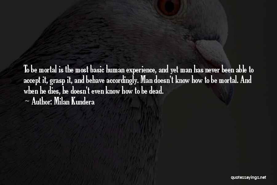 Milan Kundera Quotes: To Be Mortal Is The Most Basic Human Experience, And Yet Man Has Never Been Able To Accept It, Grasp