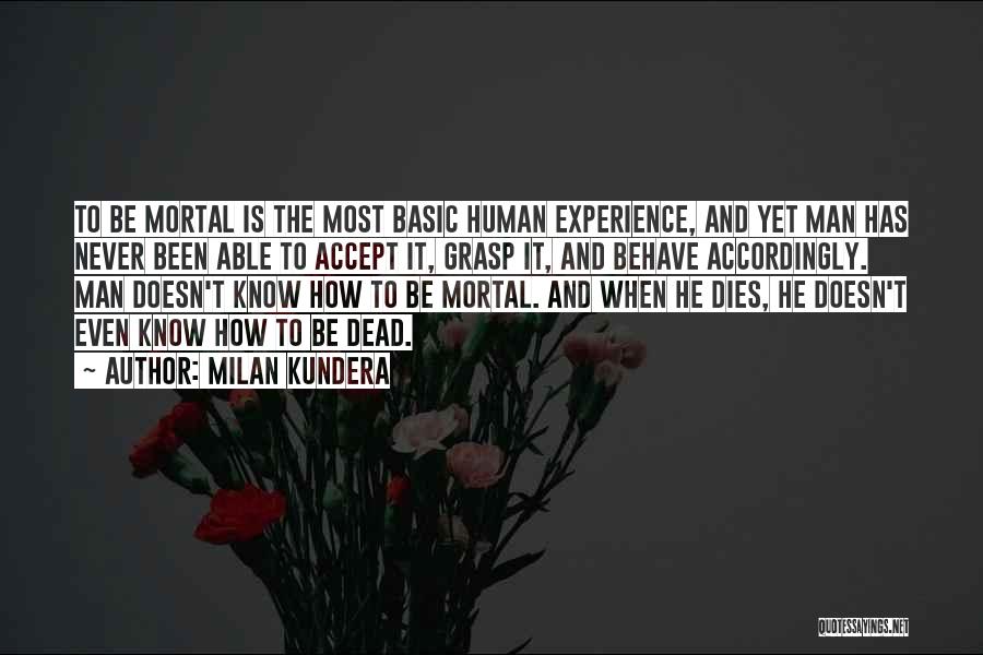 Milan Kundera Quotes: To Be Mortal Is The Most Basic Human Experience, And Yet Man Has Never Been Able To Accept It, Grasp