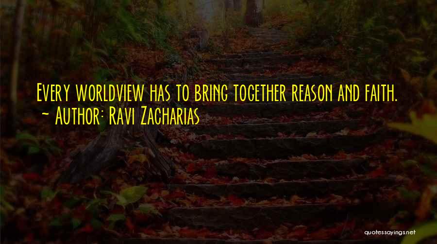 Ravi Zacharias Quotes: Every Worldview Has To Bring Together Reason And Faith.
