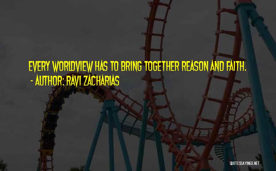 Ravi Zacharias Quotes: Every Worldview Has To Bring Together Reason And Faith.