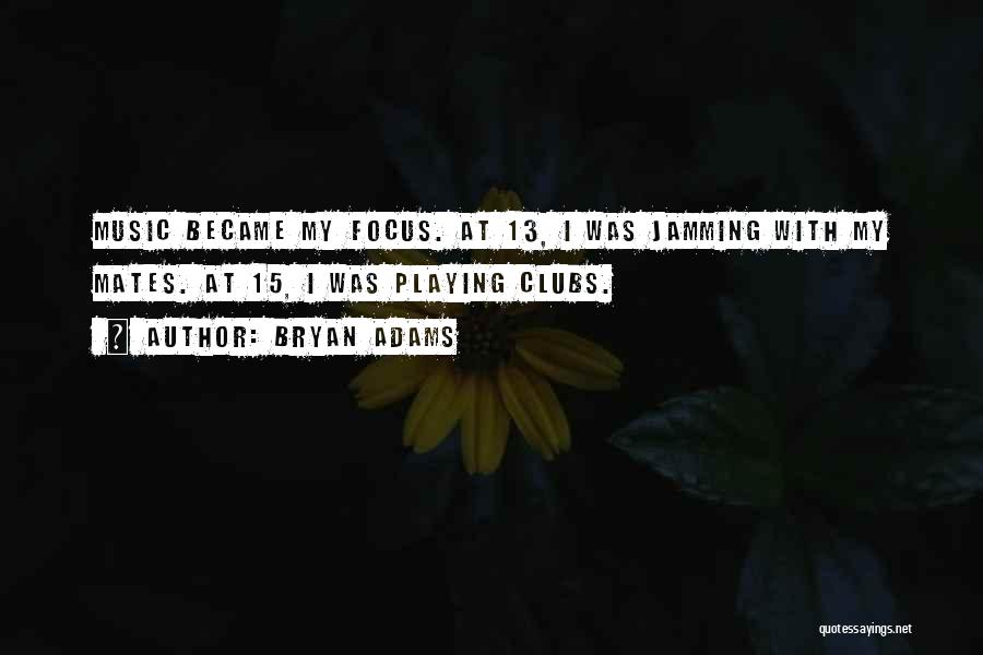 Bryan Adams Quotes: Music Became My Focus. At 13, I Was Jamming With My Mates. At 15, I Was Playing Clubs.