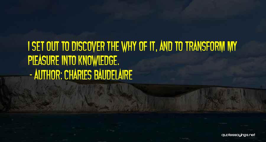 Charles Baudelaire Quotes: I Set Out To Discover The Why Of It, And To Transform My Pleasure Into Knowledge.