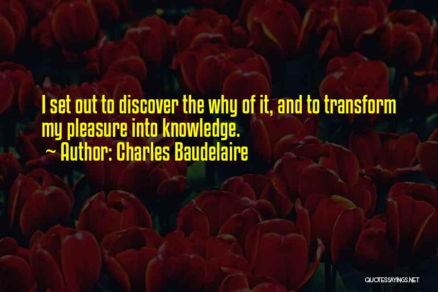Charles Baudelaire Quotes: I Set Out To Discover The Why Of It, And To Transform My Pleasure Into Knowledge.
