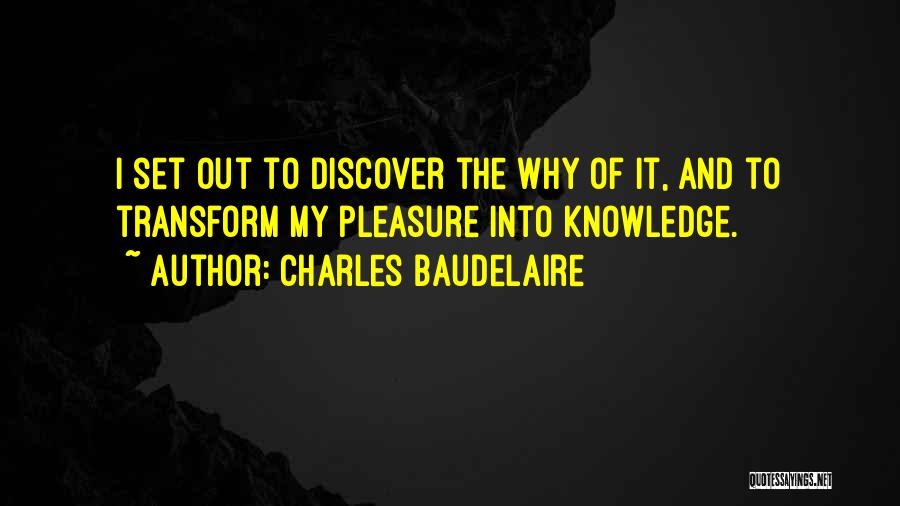 Charles Baudelaire Quotes: I Set Out To Discover The Why Of It, And To Transform My Pleasure Into Knowledge.