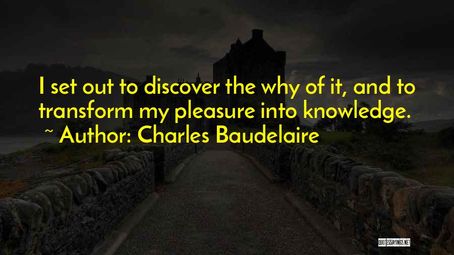 Charles Baudelaire Quotes: I Set Out To Discover The Why Of It, And To Transform My Pleasure Into Knowledge.