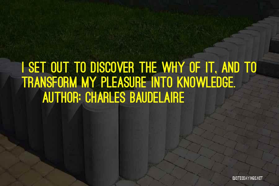 Charles Baudelaire Quotes: I Set Out To Discover The Why Of It, And To Transform My Pleasure Into Knowledge.