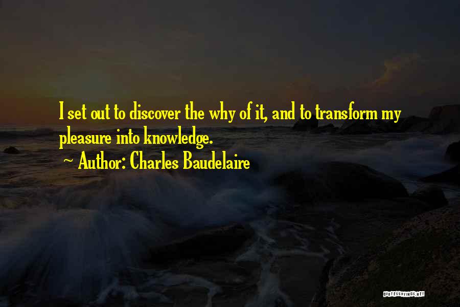 Charles Baudelaire Quotes: I Set Out To Discover The Why Of It, And To Transform My Pleasure Into Knowledge.