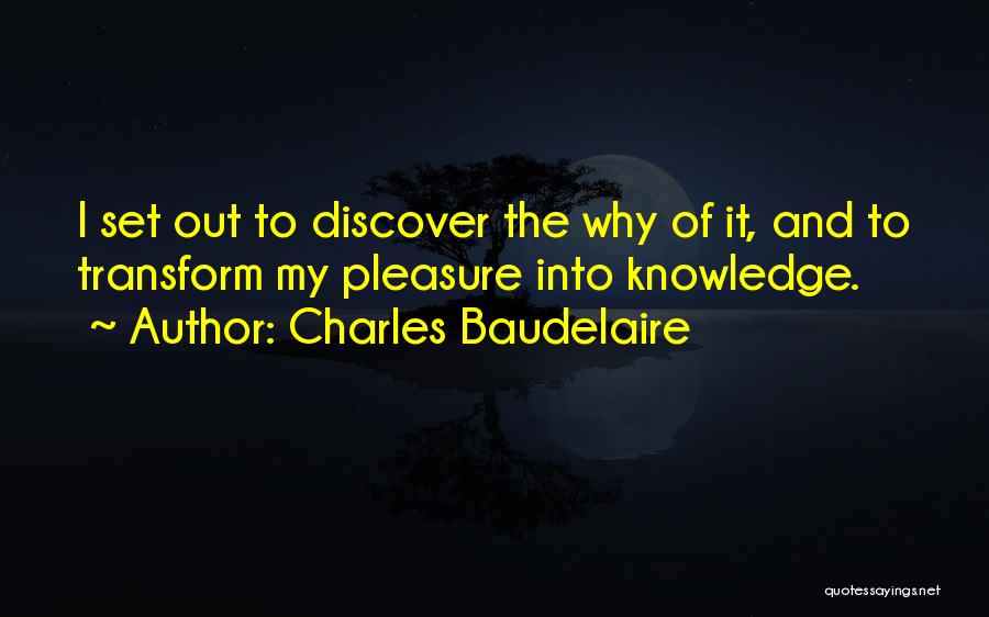 Charles Baudelaire Quotes: I Set Out To Discover The Why Of It, And To Transform My Pleasure Into Knowledge.