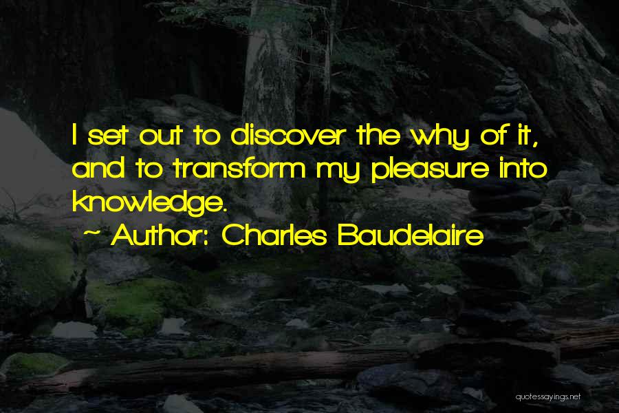 Charles Baudelaire Quotes: I Set Out To Discover The Why Of It, And To Transform My Pleasure Into Knowledge.