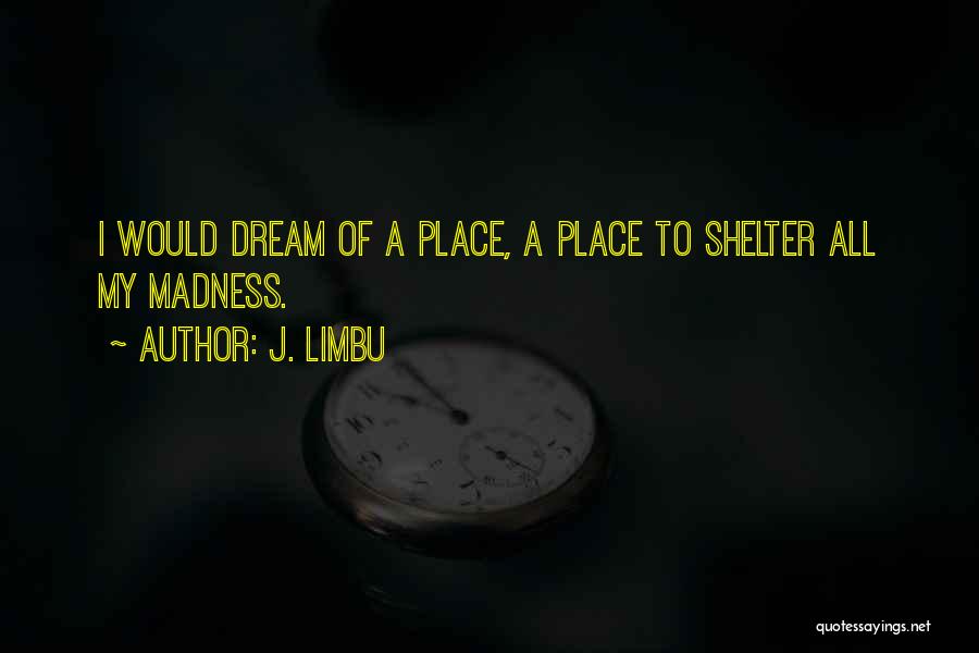 J. Limbu Quotes: I Would Dream Of A Place, A Place To Shelter All My Madness.
