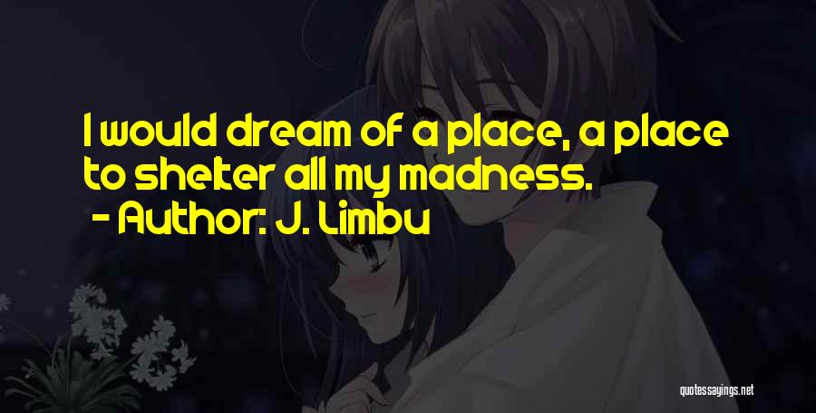 J. Limbu Quotes: I Would Dream Of A Place, A Place To Shelter All My Madness.