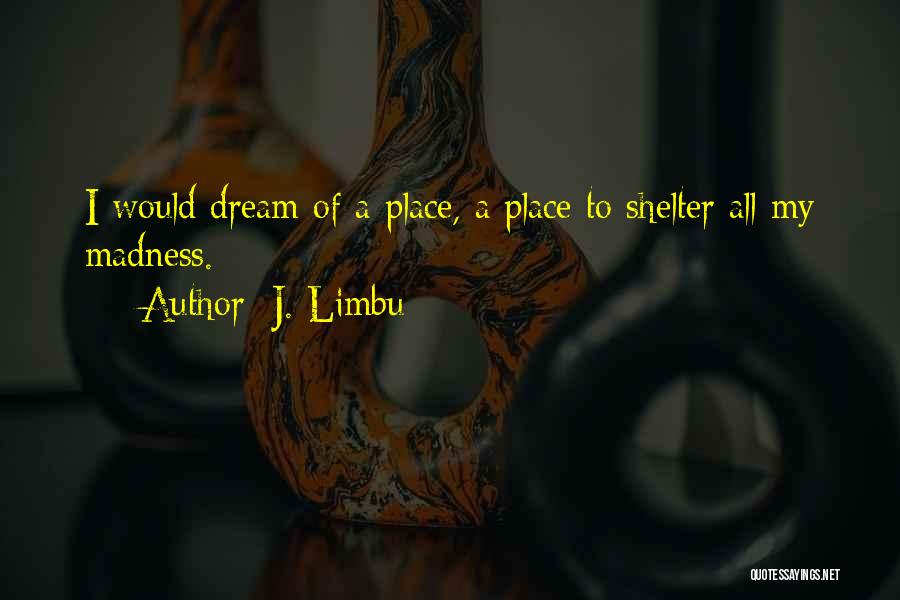 J. Limbu Quotes: I Would Dream Of A Place, A Place To Shelter All My Madness.