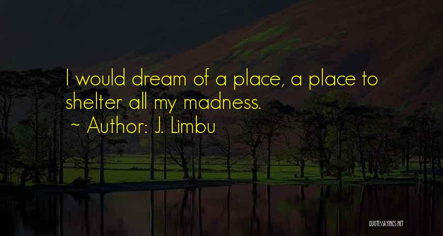 J. Limbu Quotes: I Would Dream Of A Place, A Place To Shelter All My Madness.