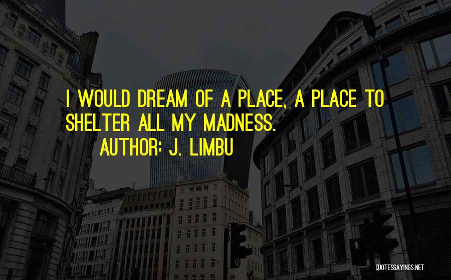 J. Limbu Quotes: I Would Dream Of A Place, A Place To Shelter All My Madness.