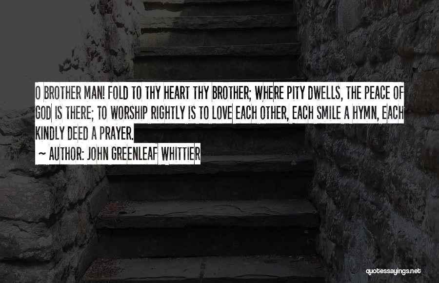 John Greenleaf Whittier Quotes: O Brother Man! Fold To Thy Heart Thy Brother; Where Pity Dwells, The Peace Of God Is There; To Worship