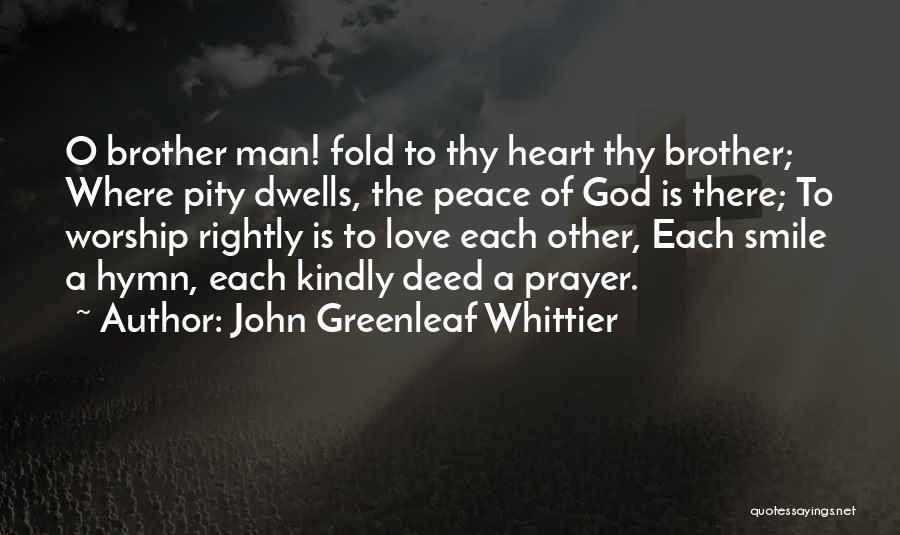 John Greenleaf Whittier Quotes: O Brother Man! Fold To Thy Heart Thy Brother; Where Pity Dwells, The Peace Of God Is There; To Worship