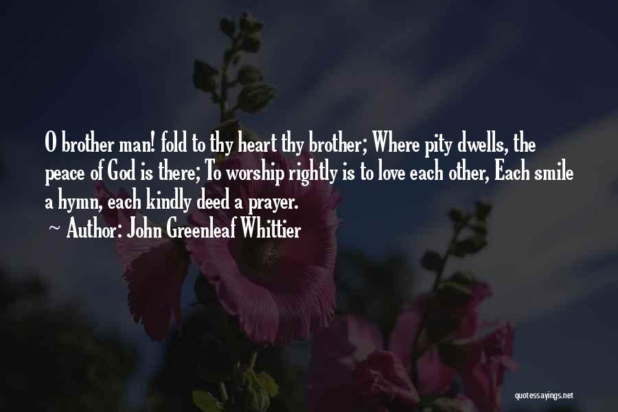 John Greenleaf Whittier Quotes: O Brother Man! Fold To Thy Heart Thy Brother; Where Pity Dwells, The Peace Of God Is There; To Worship