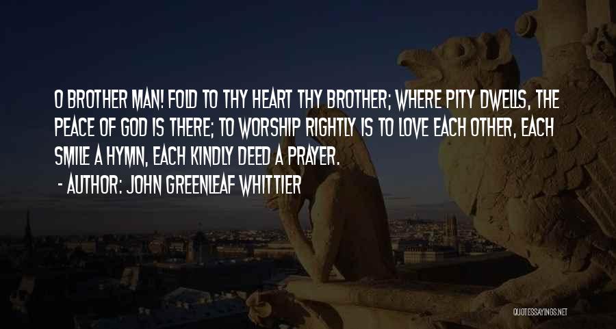 John Greenleaf Whittier Quotes: O Brother Man! Fold To Thy Heart Thy Brother; Where Pity Dwells, The Peace Of God Is There; To Worship