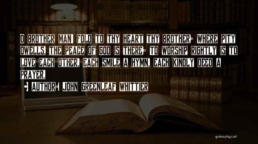 John Greenleaf Whittier Quotes: O Brother Man! Fold To Thy Heart Thy Brother; Where Pity Dwells, The Peace Of God Is There; To Worship