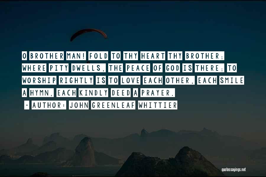 John Greenleaf Whittier Quotes: O Brother Man! Fold To Thy Heart Thy Brother; Where Pity Dwells, The Peace Of God Is There; To Worship