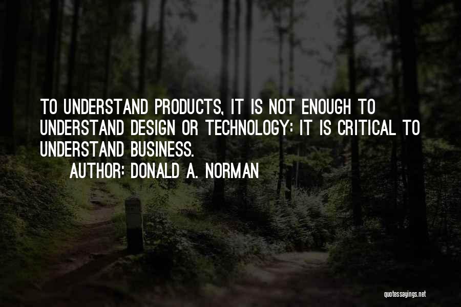 Donald A. Norman Quotes: To Understand Products, It Is Not Enough To Understand Design Or Technology: It Is Critical To Understand Business.