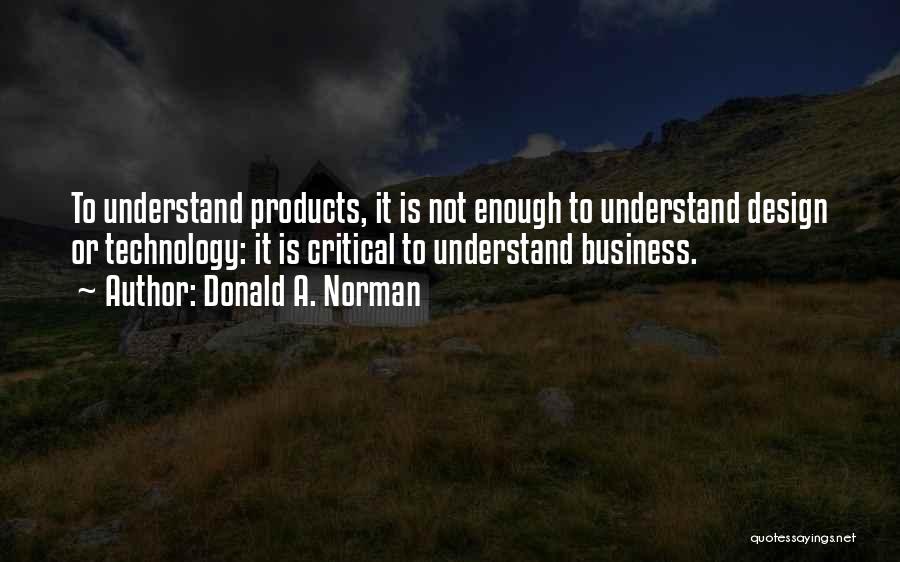 Donald A. Norman Quotes: To Understand Products, It Is Not Enough To Understand Design Or Technology: It Is Critical To Understand Business.