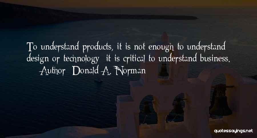 Donald A. Norman Quotes: To Understand Products, It Is Not Enough To Understand Design Or Technology: It Is Critical To Understand Business.