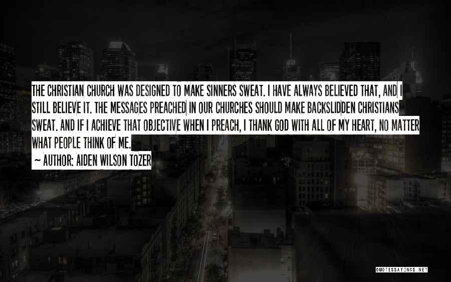 Aiden Wilson Tozer Quotes: The Christian Church Was Designed To Make Sinners Sweat. I Have Always Believed That, And I Still Believe It. The