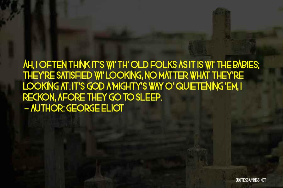 George Eliot Quotes: Ah, I Often Think It's Wi' Th' Old Folks As It Is Wi' The Babies; They're Satisfied Wi' Looking, No