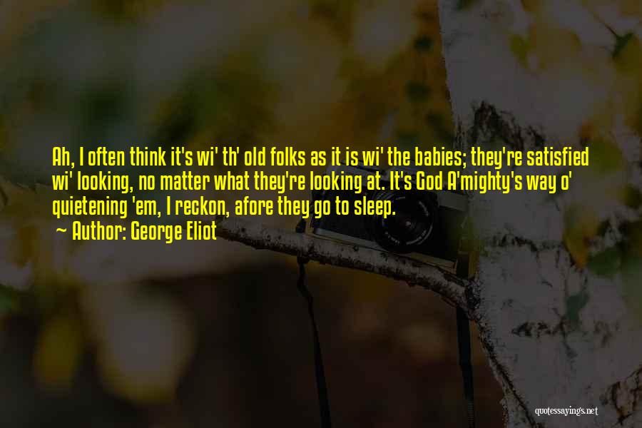 George Eliot Quotes: Ah, I Often Think It's Wi' Th' Old Folks As It Is Wi' The Babies; They're Satisfied Wi' Looking, No