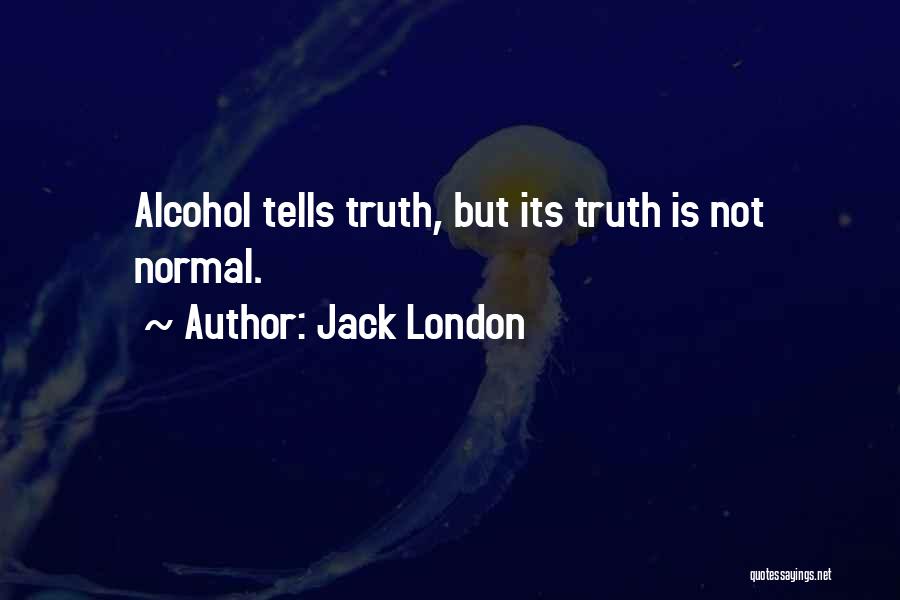 Jack London Quotes: Alcohol Tells Truth, But Its Truth Is Not Normal.