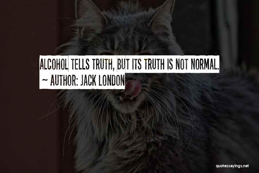 Jack London Quotes: Alcohol Tells Truth, But Its Truth Is Not Normal.