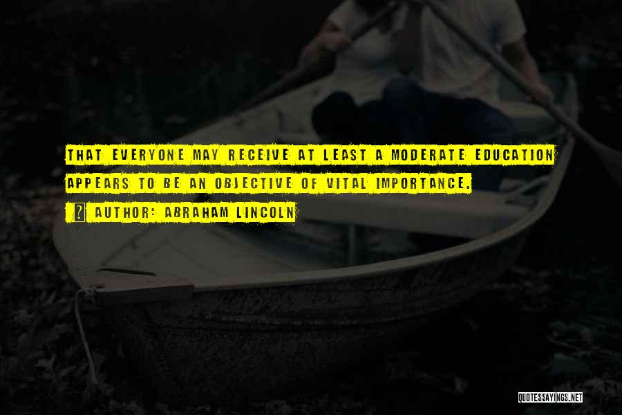 Abraham Lincoln Quotes: That Everyone May Receive At Least A Moderate Education Appears To Be An Objective Of Vital Importance.