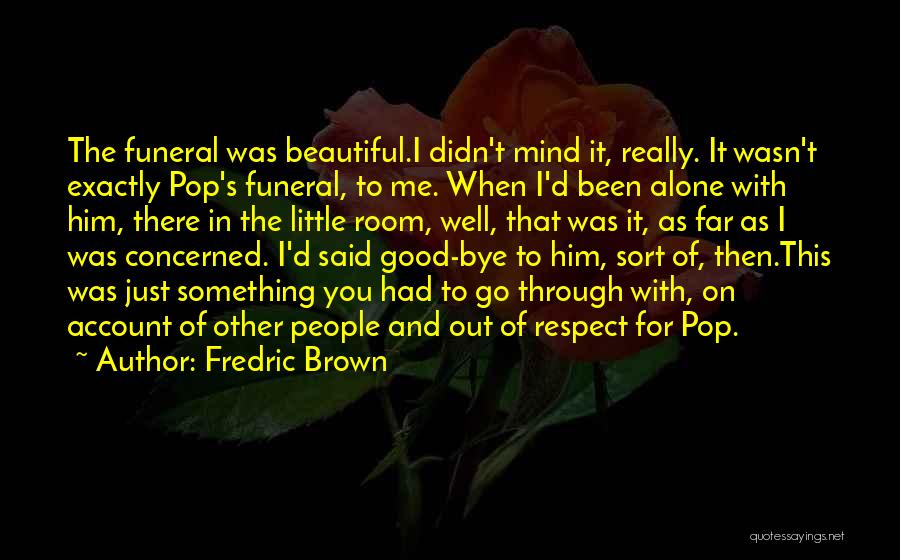 Fredric Brown Quotes: The Funeral Was Beautiful.i Didn't Mind It, Really. It Wasn't Exactly Pop's Funeral, To Me. When I'd Been Alone With