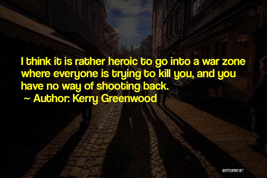 Kerry Greenwood Quotes: I Think It Is Rather Heroic To Go Into A War Zone Where Everyone Is Trying To Kill You, And