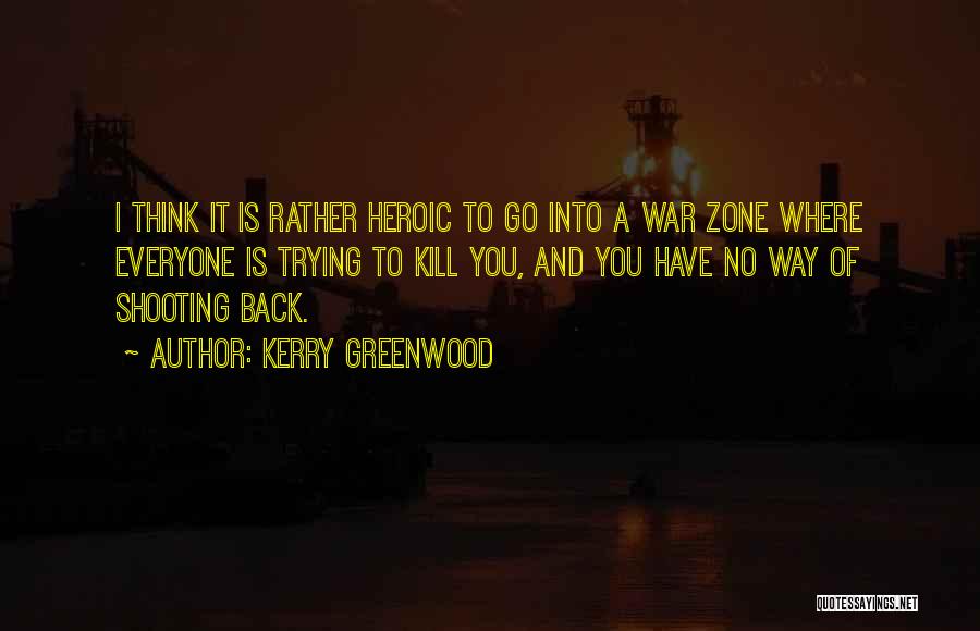 Kerry Greenwood Quotes: I Think It Is Rather Heroic To Go Into A War Zone Where Everyone Is Trying To Kill You, And