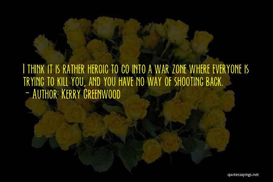 Kerry Greenwood Quotes: I Think It Is Rather Heroic To Go Into A War Zone Where Everyone Is Trying To Kill You, And