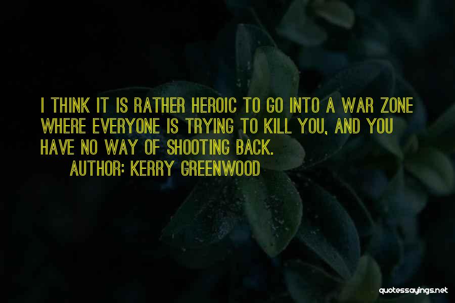 Kerry Greenwood Quotes: I Think It Is Rather Heroic To Go Into A War Zone Where Everyone Is Trying To Kill You, And