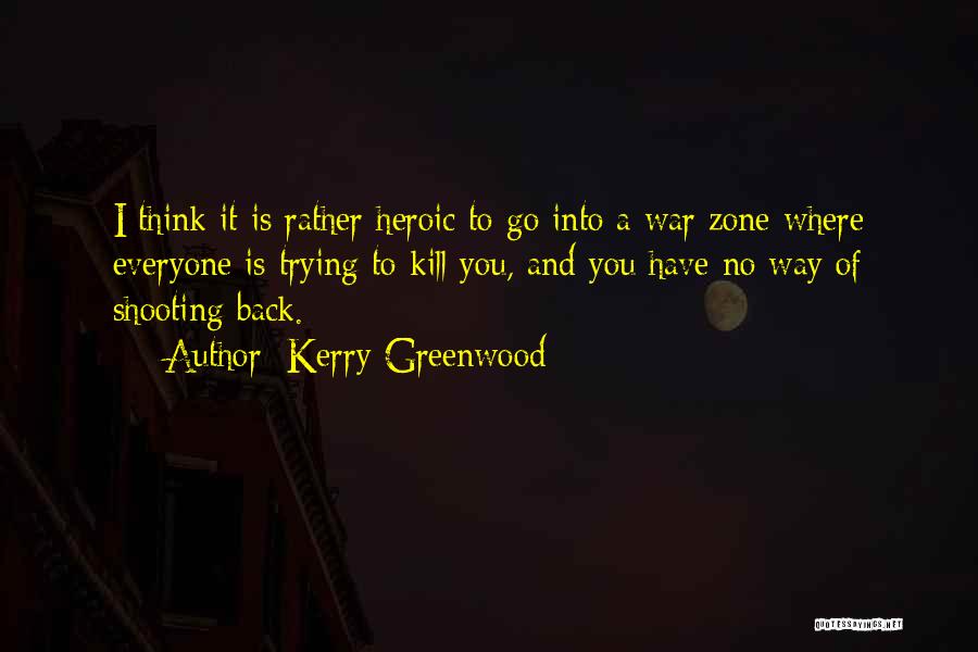 Kerry Greenwood Quotes: I Think It Is Rather Heroic To Go Into A War Zone Where Everyone Is Trying To Kill You, And