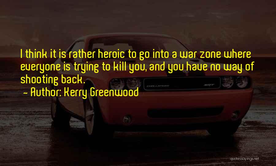 Kerry Greenwood Quotes: I Think It Is Rather Heroic To Go Into A War Zone Where Everyone Is Trying To Kill You, And