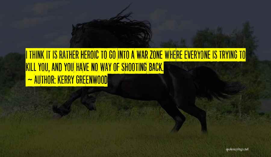 Kerry Greenwood Quotes: I Think It Is Rather Heroic To Go Into A War Zone Where Everyone Is Trying To Kill You, And