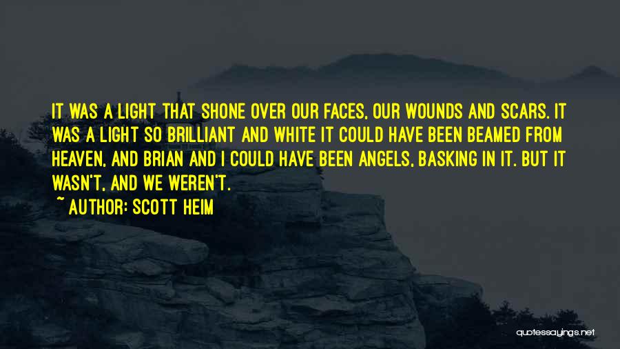 Scott Heim Quotes: It Was A Light That Shone Over Our Faces, Our Wounds And Scars. It Was A Light So Brilliant And