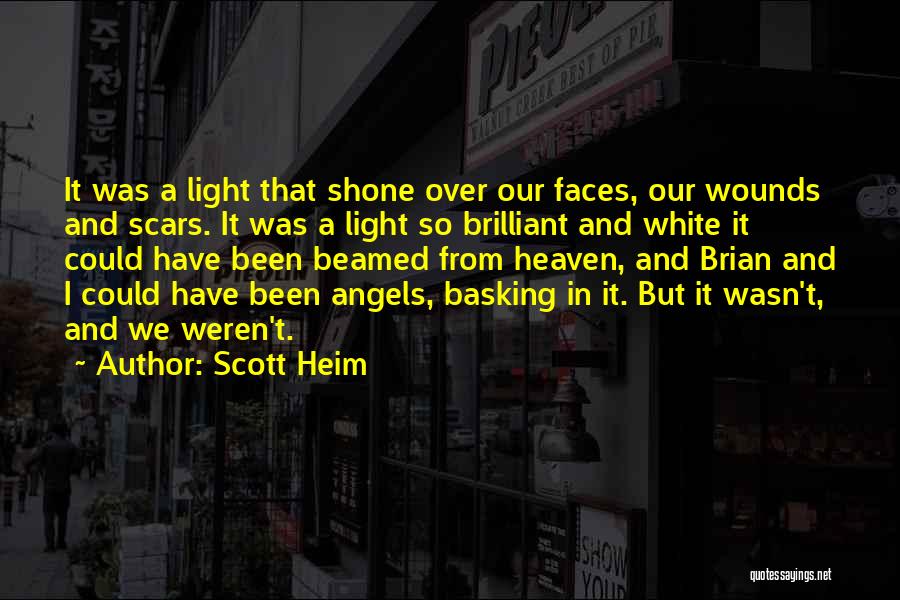 Scott Heim Quotes: It Was A Light That Shone Over Our Faces, Our Wounds And Scars. It Was A Light So Brilliant And