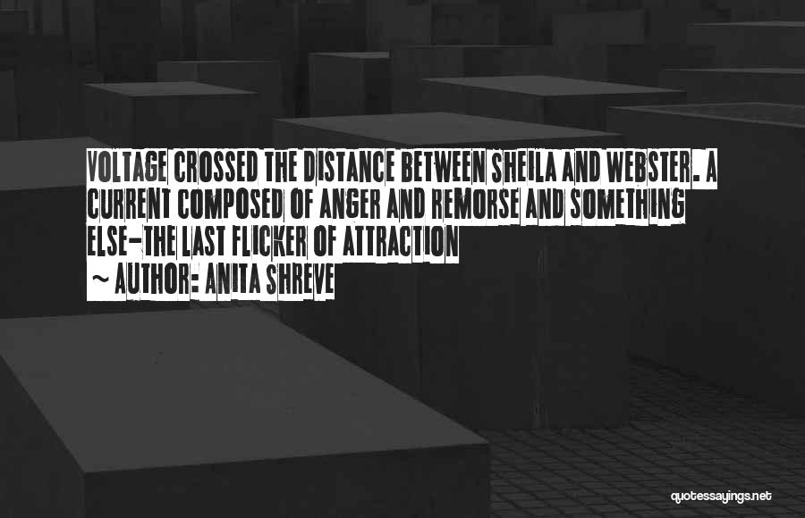 Anita Shreve Quotes: Voltage Crossed The Distance Between Sheila And Webster. A Current Composed Of Anger And Remorse And Something Else-the Last Flicker
