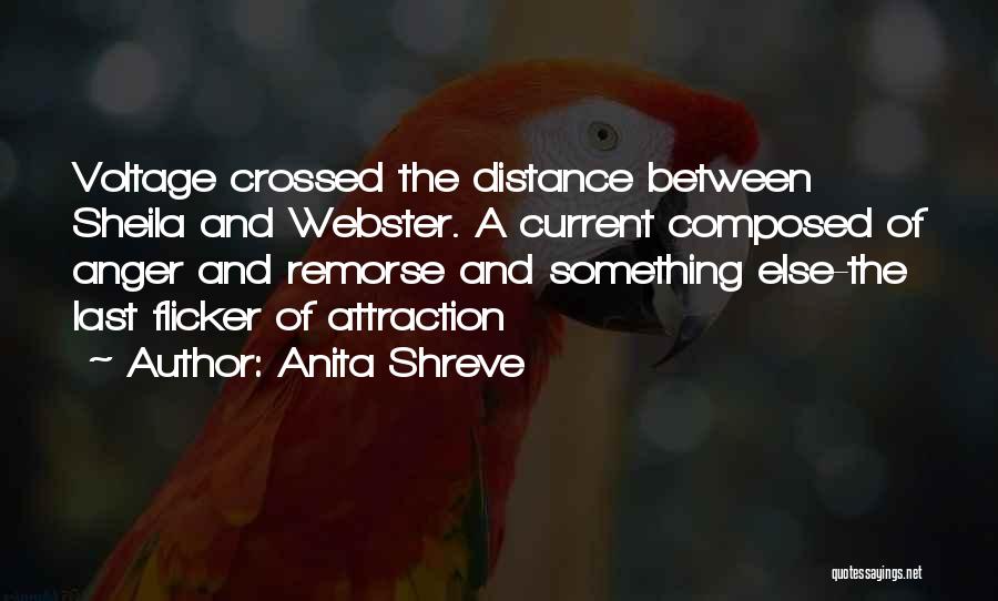 Anita Shreve Quotes: Voltage Crossed The Distance Between Sheila And Webster. A Current Composed Of Anger And Remorse And Something Else-the Last Flicker