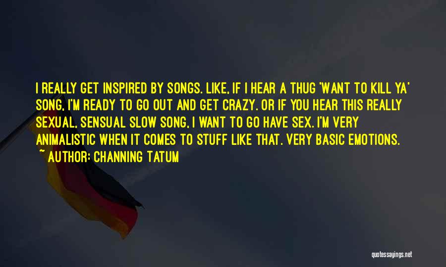 Channing Tatum Quotes: I Really Get Inspired By Songs. Like, If I Hear A Thug 'want To Kill Ya' Song, I'm Ready To