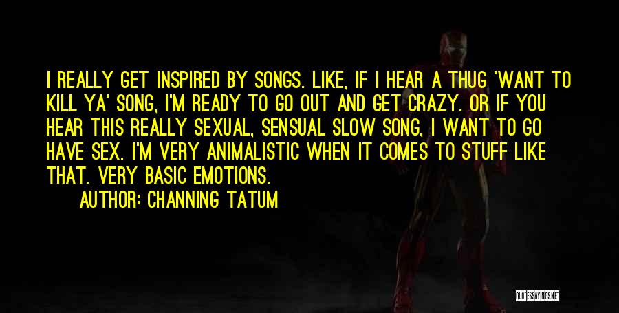 Channing Tatum Quotes: I Really Get Inspired By Songs. Like, If I Hear A Thug 'want To Kill Ya' Song, I'm Ready To